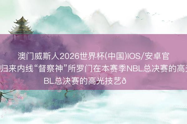 澳门威斯人2026世界杯(中国)IOS/安卓官方下载 一同归来内线“督察神”所罗门在本赛季NBL总决赛的高光技艺🏆