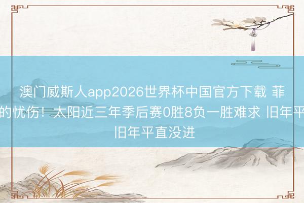 澳门威斯人app2026世界杯中国官方下载 菲尼克斯的忧伤！太阳近三年季后赛0胜8负一胜难求 旧年平直没进
