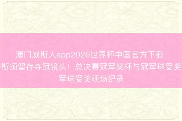 澳门威斯人app2026世界杯中国官方下载 重温荣誉斯须留存夺冠镜头！总决赛冠军奖杯与冠军球受奖现场纪录