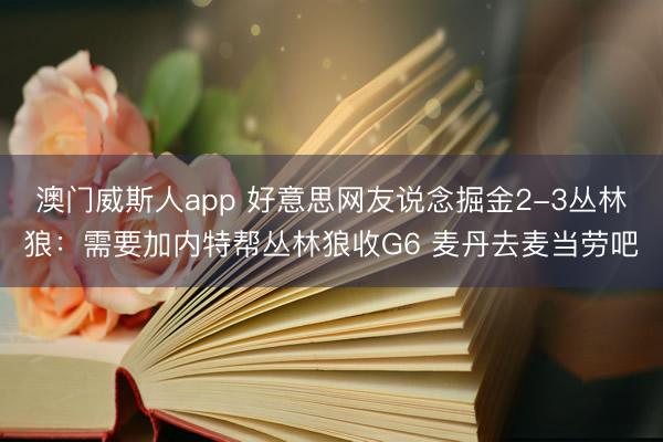 澳门威斯人app 好意思网友说念掘金2-3丛林狼：需要加内特帮丛林狼收G6 麦丹去麦当劳吧
