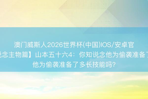 澳门威斯人2026世界杯(中国)IOS/安卓官方下载 【东说念主物篇】山本五十六4：你知说念他为偷袭准备了多长技能吗？