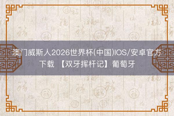 澳门威斯人2026世界杯(中国)IOS/安卓官方下载 【双牙挥杆记】葡萄牙
