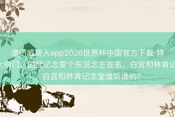 澳门威斯人app2026世界杯中国官方下载 特朗普要建76米大拱门，国度记念变个东说念主签名，白宫和林肯记念堂谁听谁的？