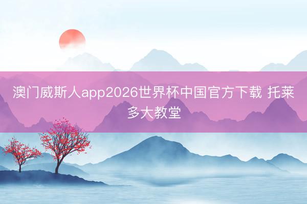 澳门威斯人app2026世界杯中国官方下载 托莱多大教堂