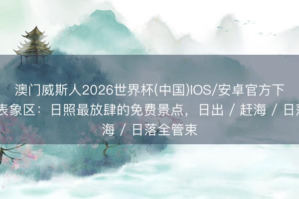 澳门威斯人2026世界杯(中国)IOS/安卓官方下载 灯塔表象区:日照最放肆的免费景点,日出 / 赶海 / 日落全管束