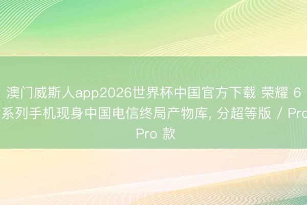 澳门威斯人app2026世界杯中国官方下载 荣耀 600 系列手机现身中国电信终局产物库， 分超等版 / Pro 款