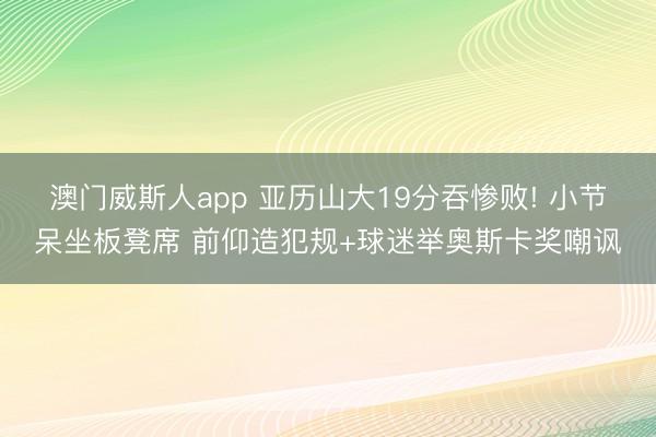 澳门威斯人app 亚历山大19分吞惨败! 小节呆坐板凳席 前仰造犯规+球迷举奥斯卡奖嘲讽