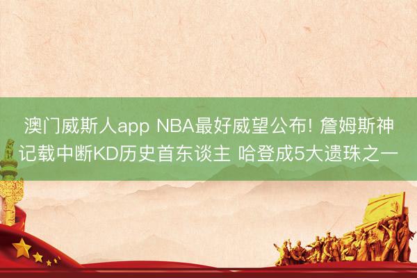 澳门威斯人app NBA最好威望公布! 詹姆斯神记载中断KD历史首东谈主 哈登成5大遗珠之一