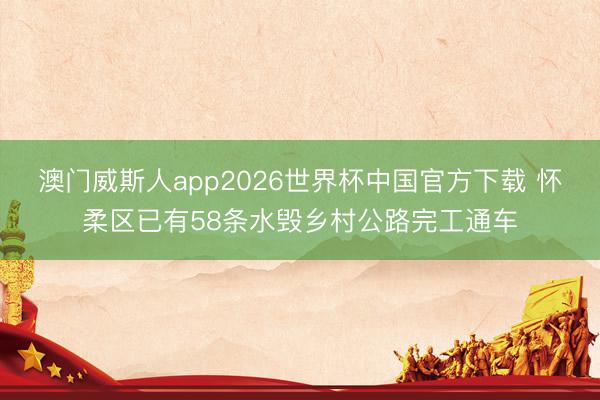 澳门威斯人app2026世界杯中国官方下载 怀柔区已有58条水毁乡村公路完工通车