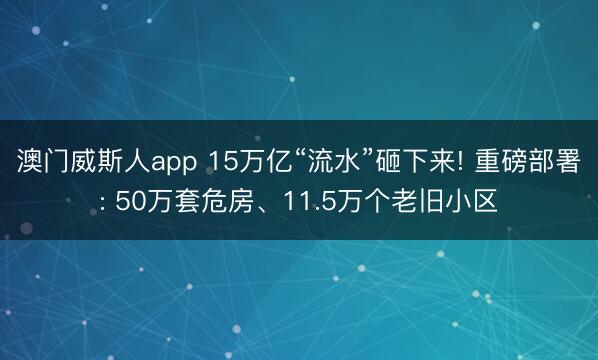 澳门威斯人app 15万亿“流水”砸下来! 重磅部署: 50万套危房、11.5万个老旧小区