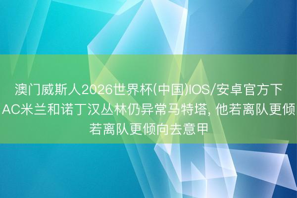 澳门威斯人2026世界杯(中国)IOS/安卓官方下载 邮报: AC米兰和诺丁汉丛林仍异常马特塔， 他若离队更倾向去意甲