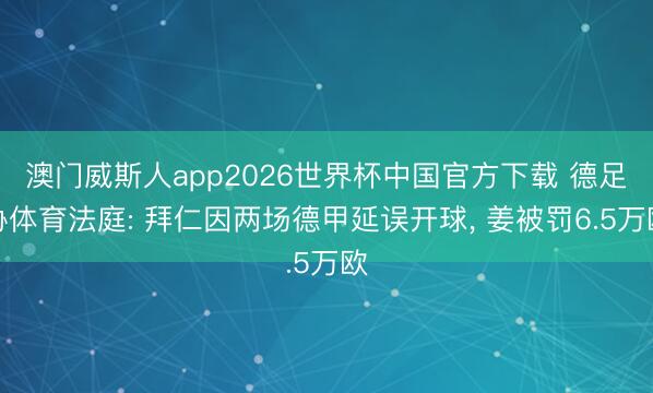 澳门威斯人app2026世界杯中国官方下载 德足协体育法庭: 拜仁因两场德甲延误开球， 姜被罚6.5万欧