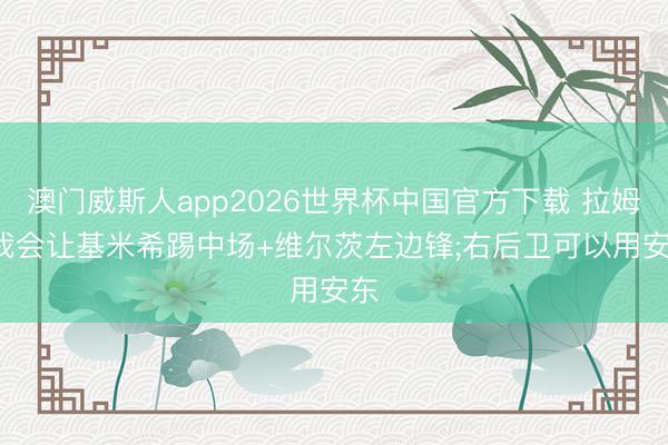 澳门威斯人app2026世界杯中国官方下载 拉姆: 我会让基米希踢中场+维尔茨左边锋;右后卫可以用安东