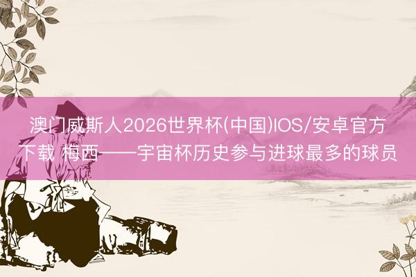澳门威斯人2026世界杯(中国)IOS/安卓官方下载 梅西——宇宙杯历史参与进球最多的球员