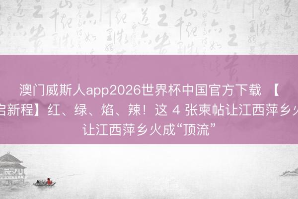澳门威斯人app2026世界杯中国官方下载 【赣鄱潮涌启新程】红、绿、焰、辣！这 4 张柬帖让江西萍乡火成“顶流”
