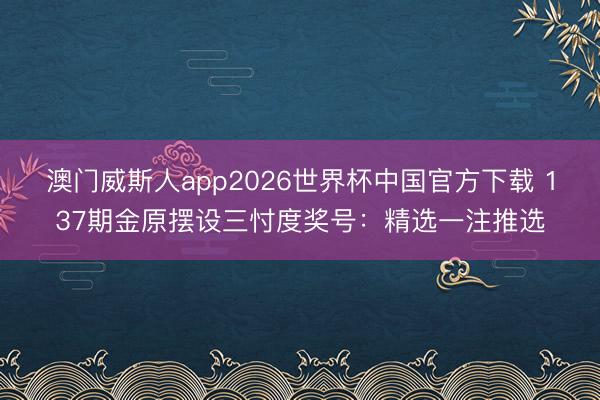 澳门威斯人app2026世界杯中国官方下载 137期金原摆设三忖度奖号：精选一注推选