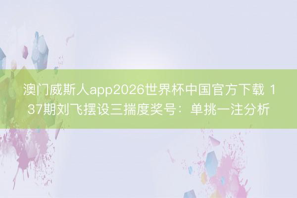 澳门威斯人app2026世界杯中国官方下载 137期刘飞摆设三揣度奖号：单挑一注分析