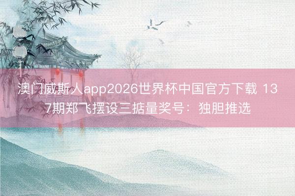 澳门威斯人app2026世界杯中国官方下载 137期郑飞摆设三掂量奖号：独胆推选