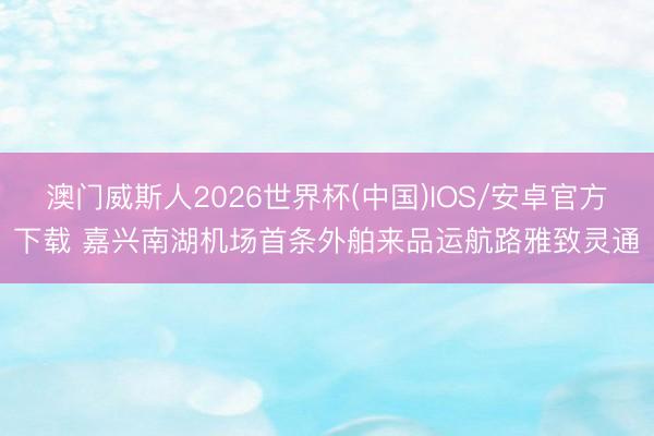 澳门威斯人2026世界杯(中国)IOS/安卓官方下载 嘉兴南湖机场首条外舶来品运航路雅致灵通