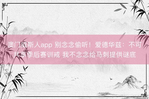 澳门威斯人app 别念念偷听！爱德华兹：不可共享季后赛训戒 我不念念给马刺提供谜底