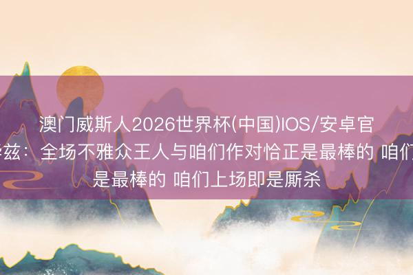 澳门威斯人2026世界杯(中国)IOS/安卓官方下载 爱德华兹:全场不雅众王人与咱们作对恰正是最棒的 咱们上场即是厮杀
