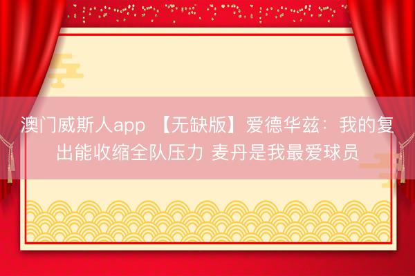 澳门威斯人app 【无缺版】爱德华兹：我的复出能收缩全队压力 麦丹是我最爱球员