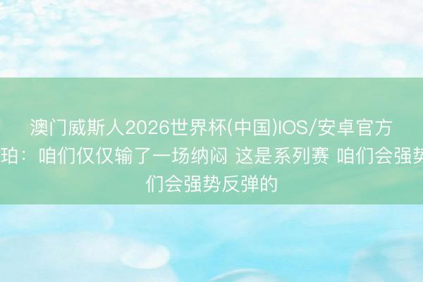 澳门威斯人2026世界杯(中国)IOS/安卓官方下载 哈珀:咱们仅仅输了一场纳闷 这是系列赛 咱们会强势反弹的