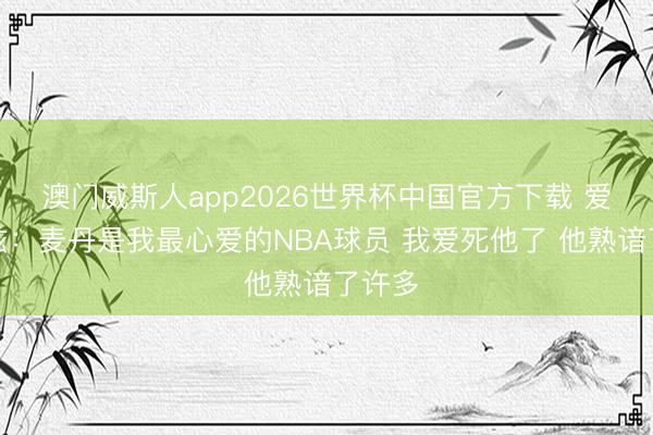 澳门威斯人app2026世界杯中国官方下载 爱德华兹:麦丹是我最心爱的NBA球员 我爱死他了 他熟谙了许多