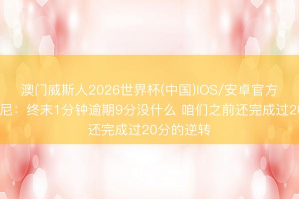 澳门威斯人2026世界杯(中国)IOS/安卓官方下载 尚帕尼：终末1分钟逾期9分没什么 咱们之前还完成过20分的逆转