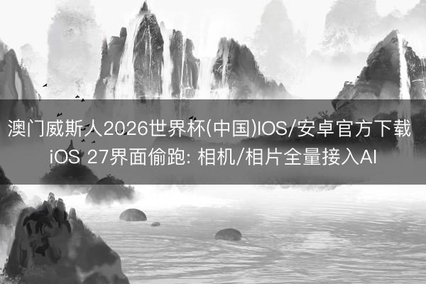 澳门威斯人2026世界杯(中国)IOS/安卓官方下载 iOS 27界面偷跑: 相机/相片全量接入AI