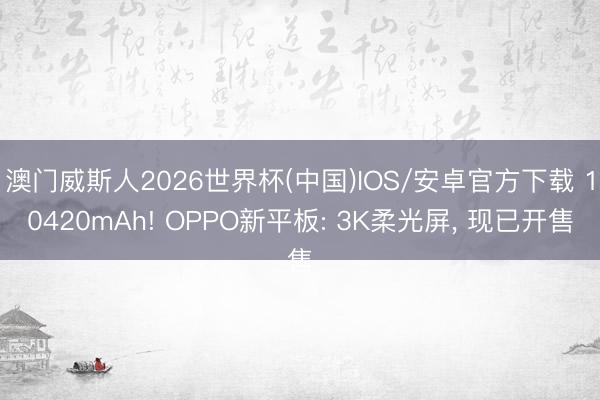 澳门威斯人2026世界杯(中国)IOS/安卓官方下载 10420mAh! OPPO新平板: 3K柔光屏， 现已开售
