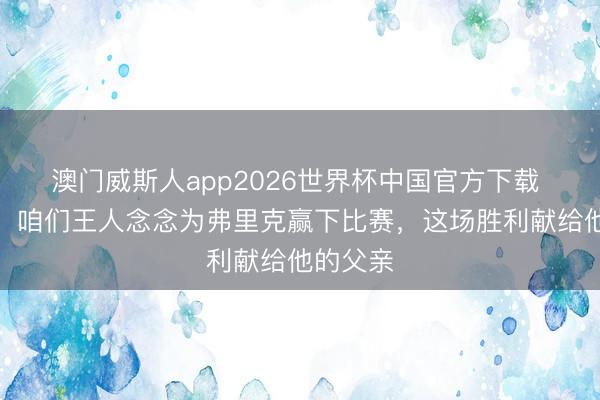 澳门威斯人app2026世界杯中国官方下载 佩德里：咱们王人念念为弗里克赢下比赛，这场胜利献给他的父亲