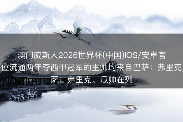 澳门威斯人2026世界杯(中国)IOS/安卓官方下载 近7位流通两年夺西甲冠军的主帅均来自巴萨：弗里克、瓜帅在列