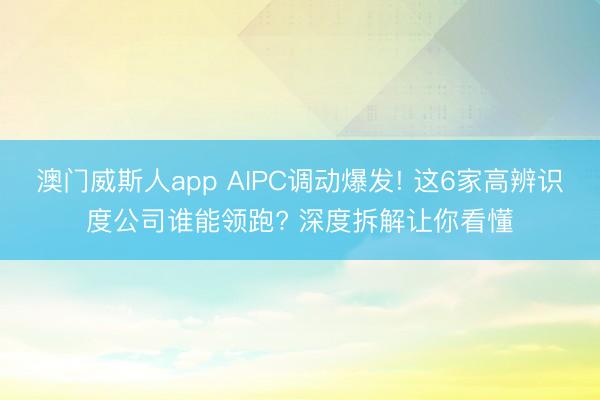 澳门威斯人app AIPC调动爆发! 这6家高辨识度公司谁能领跑? 深度拆解让你看懂