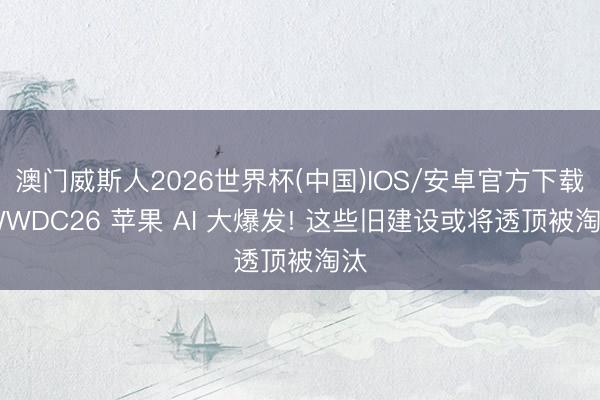 澳门威斯人2026世界杯(中国)IOS/安卓官方下载 WWDC26 苹果 AI 大爆发! 这些旧建设或将透顶被淘汰