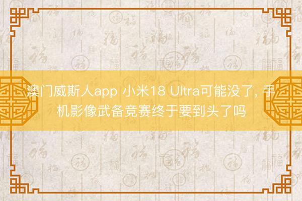 澳门威斯人app 小米18 Ultra可能没了, 手机影像武备竞赛终于要到头了吗