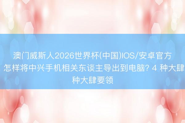 澳门威斯人2026世界杯(中国)IOS/安卓官方下载 怎样将中兴手机相关东谈主导出到电脑? 4 种大肆要领