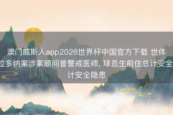 澳门威斯人app2026世界杯中国官方下载 世体: 马拉多纳案涉案顾问曾警戒医师， 球员生前住总计安全隐患