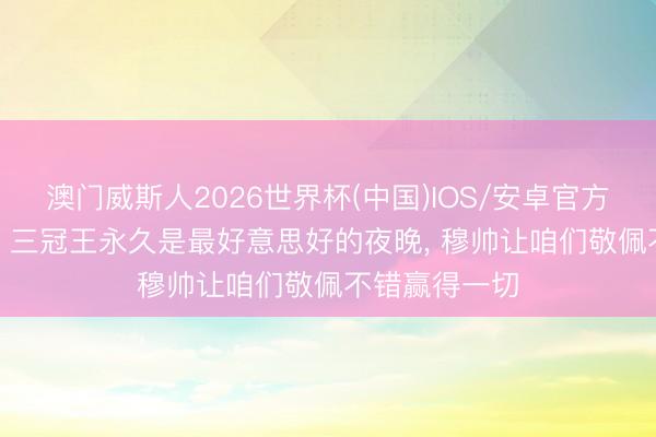 澳门威斯人2026世界杯(中国)IOS/安卓官方下载 萨内蒂: 三冠王永久是最好意思好的夜晚， 穆帅让咱们敬佩不错赢得一切