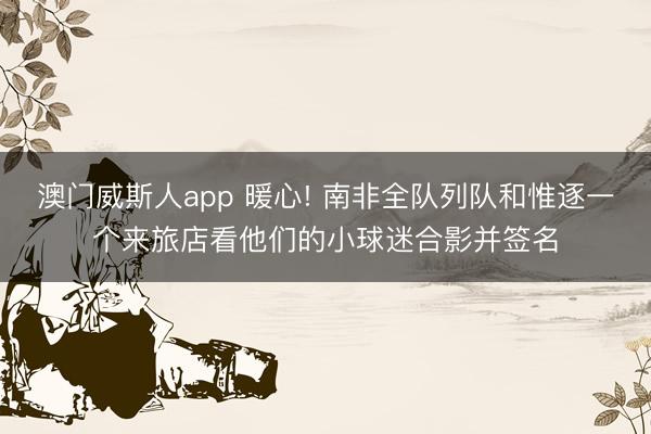 澳门威斯人app 暖心! 南非全队列队和惟逐一个来旅店看他们的小球迷合影并签名