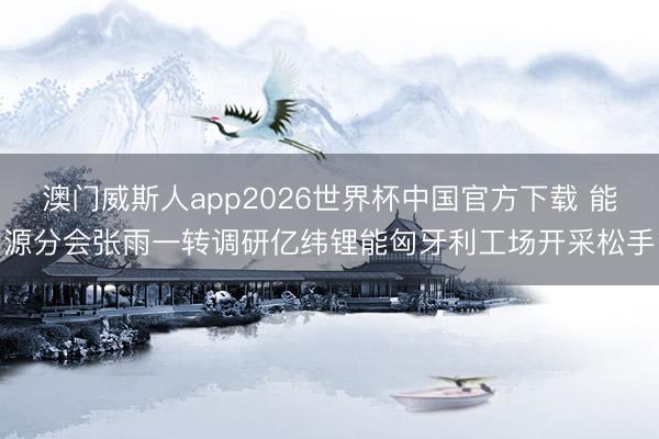 澳门威斯人app2026世界杯中国官方下载 能源分会张雨一转调研亿纬锂能匈牙利工场开采松手