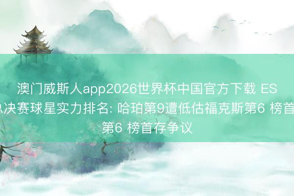 澳门威斯人app2026世界杯中国官方下载 ESPN评总决赛球星实力排名: 哈珀第9遭低估福克斯第6 榜首存争议