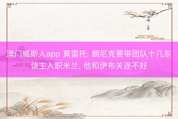 澳门威斯人app 莫雷托: 朗尼克要带团队十几东谈主入职米兰， 他和伊布关连不好