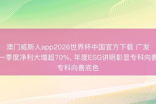 澳门威斯人app2026世界杯中国官方下载 广发证券一季度净利大增超70%， 年度ESG讲明彰显专科向善底色