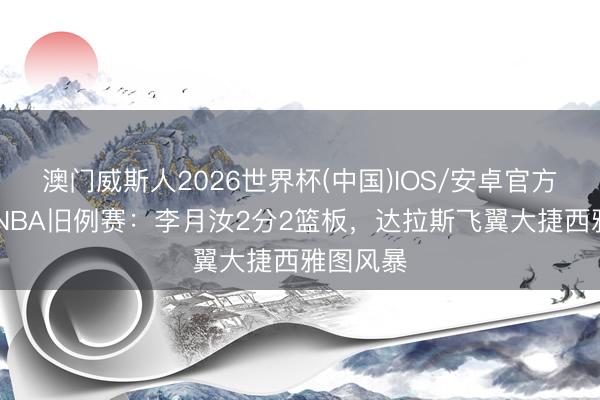 澳门威斯人2026世界杯(中国)IOS/安卓官方下载 WNBA旧例赛：李月汝2分2篮板，达拉斯飞翼大捷西雅图风暴