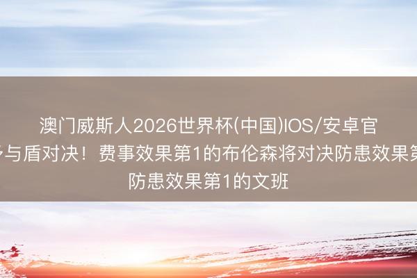澳门威斯人2026世界杯(中国)IOS/安卓官方下载 矛与盾对决！费事效果第1的布伦森将对决防患效果第1的文班