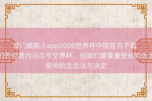 澳门威斯人app2026世界杯中国官方下载 卡福：咱们齐但愿内马尔亏空界杯，但咱们要尊重安帅的念念法与决定
