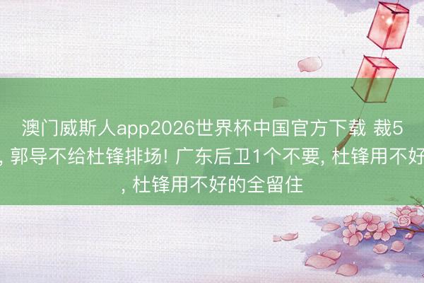 澳门威斯人app2026世界杯中国官方下载 裁5东说念主, 郭导不给杜锋排场! 广东后卫1个不要, 杜锋用不好的全留住