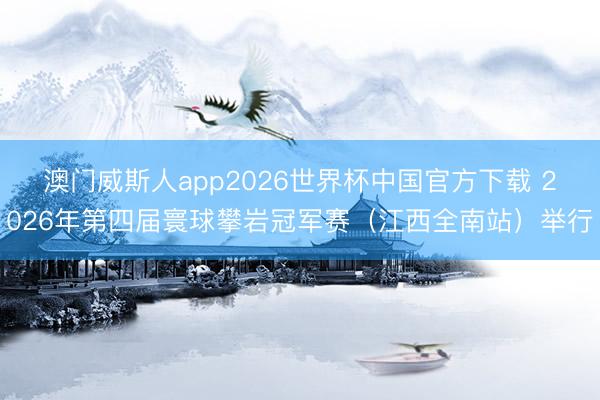 澳门威斯人app2026世界杯中国官方下载 2026年第四届寰球攀岩冠军赛(江西全南站)举行