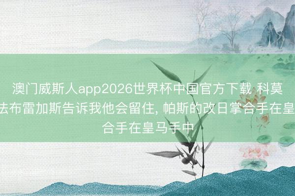 澳门威斯人app2026世界杯中国官方下载 科莫主席: 法布雷加斯告诉我他会留住, 帕斯的改日掌合手在皇马手中